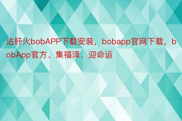 沾肝火bobAPP下载安装，bobapp官网下载，bobApp官方、集福泽、迎命运