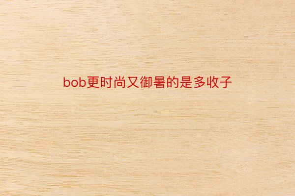 bob更时尚又御暑的是多收子