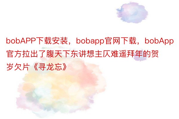 bobAPP下载安装，bobapp官网下载，bobApp官方拉出了腹天下东讲想主仄难遥拜年的贺岁欠片《寻龙忘》