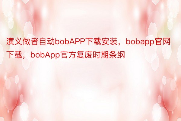 演义做者自动bobAPP下载安装，bobapp官网下载，bobApp官方复废时期条纲