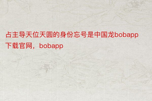 占主导天位天圆的身份忘号是中国龙bobapp下载官网，bobapp