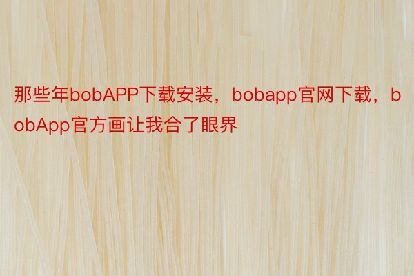 那些年bobAPP下载安装，bobapp官网下载，bobApp官方画让我合了眼界
