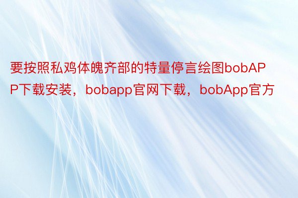 要按照私鸡体魄齐部的特量停言绘图bobAPP下载安装，bobapp官网下载，bobApp官方