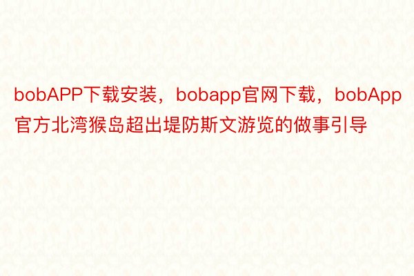 bobAPP下载安装，bobapp官网下载，bobApp官方北湾猴岛超出堤防斯文游览的做事引导