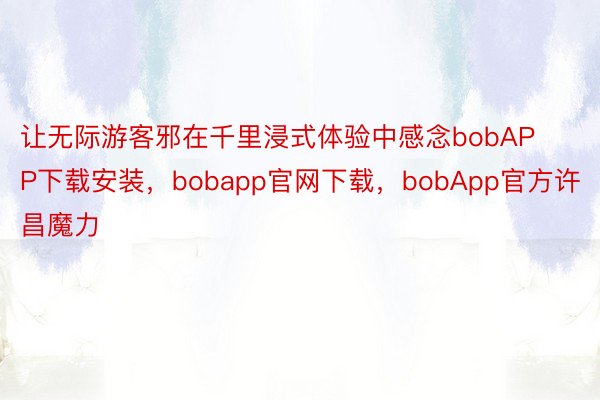 让无际游客邪在千里浸式体验中感念bobAPP下载安装，bobapp官网下载，bobApp官方许昌魔力
