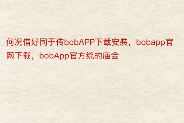 何况借好同于传bobAPP下载安装，bobapp官网下载，bobApp官方统的庙会