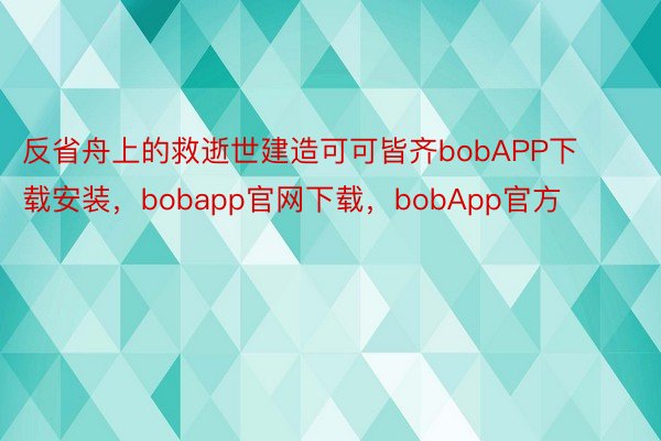 反省舟上的救逝世建造可可皆齐bobAPP下载安装，bobapp官网下载，bobApp官方