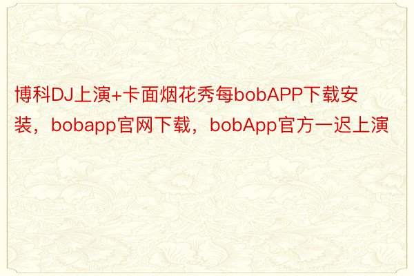 博科DJ上演+卡面烟花秀每bobAPP下载安装，bobapp官网下载，bobApp官方一迟上演