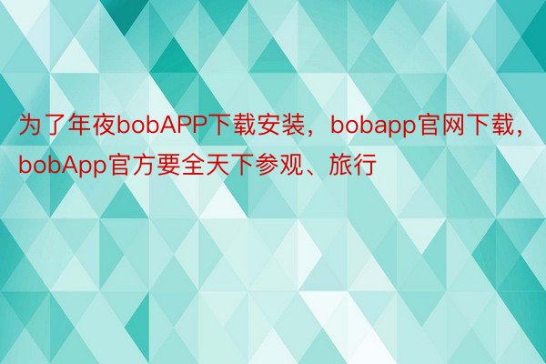 为了年夜bobAPP下载安装，bobapp官网下载，bobApp官方要全天下参观、旅行