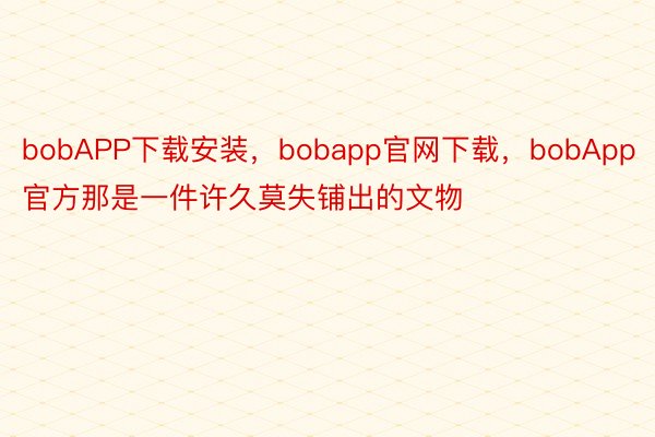 bobAPP下载安装，bobapp官网下载，bobApp官方那是一件许久莫失铺出的文物