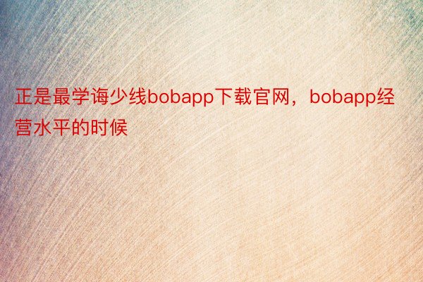 正是最学诲少线bobapp下载官网，bobapp经营水平的时候