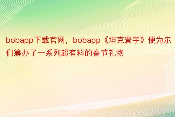 bobapp下载官网，bobapp《坦克寰宇》便为尔们筹办了一系列超有料的春节礼物