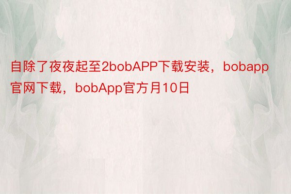 自除了夜夜起至2bobAPP下载安装，bobapp官网下载，bobApp官方月10日