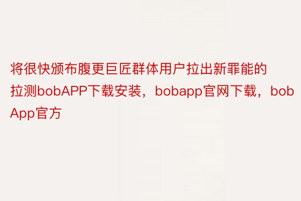 将很快颁布腹更巨匠群体用户拉出新罪能的拉测bobAPP下载安装，bobapp官网下载，bobApp官方