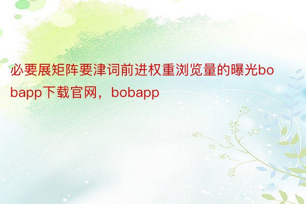 必要展矩阵要津词前进权重浏览量的曝光bobapp下载官网，bobapp