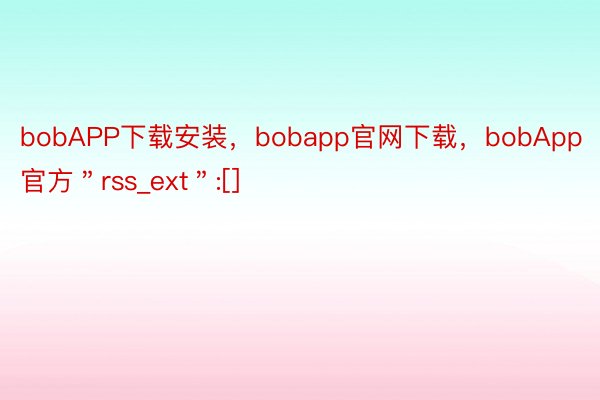bobAPP下载安装，bobapp官网下载，bobApp官方＂rss_ext＂:[]