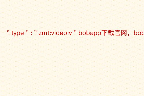 ＂type＂:＂zmt:video:v＂bobapp下载官网，bobapp