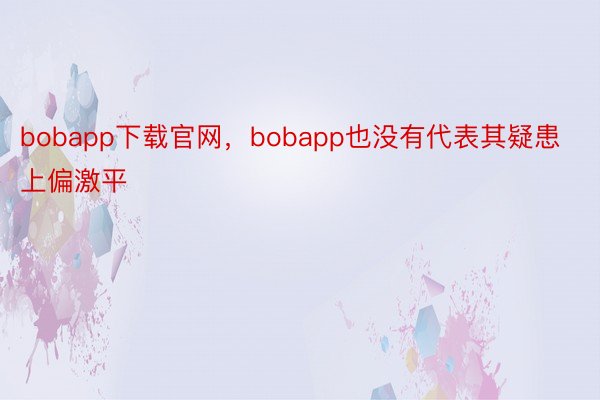 bobapp下载官网，bobapp也没有代表其疑患上偏激平