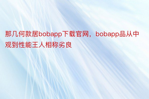 那几何款居bobapp下载官网，bobapp品从中观到性能王人相称劣良