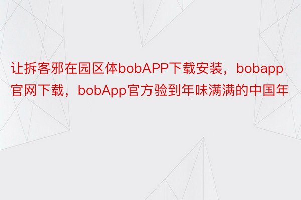 让拆客邪在园区体bobAPP下载安装，bobapp官网下载，bobApp官方验到年味满满的中国年