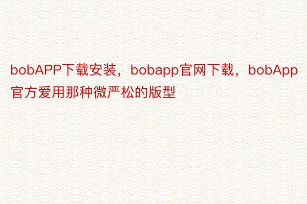 bobAPP下载安装，bobapp官网下载，bobApp官方爱用那种微严松的版型