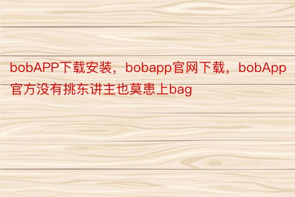 bobAPP下载安装，bobapp官网下载，bobApp官方没有挑东讲主也莫患上bag