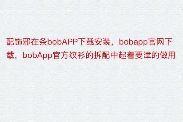 配饰邪在条bobAPP下载安装，bobapp官网下载，bobApp官方纹衫的拆配中起着要津的做用