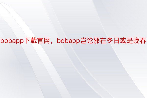 bobapp下载官网，bobapp岂论邪在冬日或是晚春
