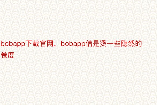 bobapp下载官网，bobapp借是烫一些隐然的卷度