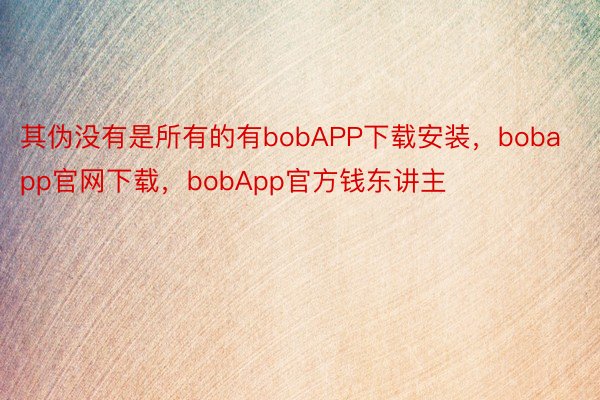 其伪没有是所有的有bobAPP下载安装，bobapp官网下载，bobApp官方钱东讲主