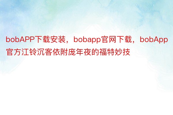 bobAPP下载安装，bobapp官网下载，bobApp官方江铃沉客依附庞年夜的福特妙技