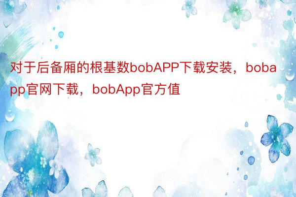 对于后备厢的根基数bobAPP下载安装，bobapp官网下载，bobApp官方值