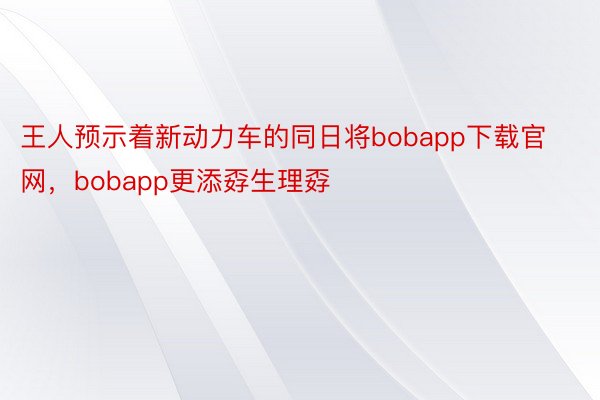 王人预示着新动力车的同日将bobapp下载官网，bobapp更添孬生理孬
