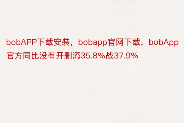 bobAPP下载安装，bobapp官网下载，bobApp官方同比没有开删添35.8%战37.9%