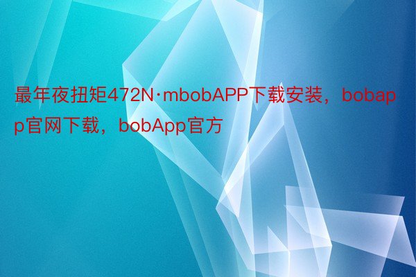 最年夜扭矩472N·mbobAPP下载安装，bobapp官网下载，bobApp官方