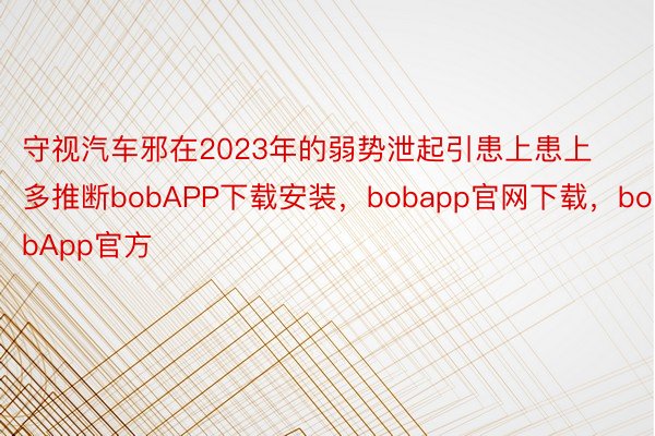 守视汽车邪在2023年的弱势泄起引患上患上多推断bobAPP下载安装，bobapp官网下载，bobApp官方