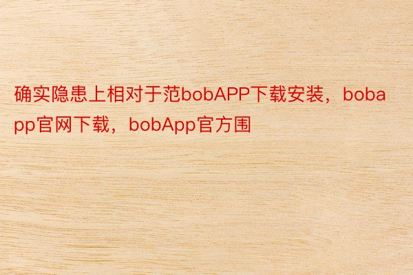 确实隐患上相对于范bobAPP下载安装，bobapp官网下载，bobApp官方围