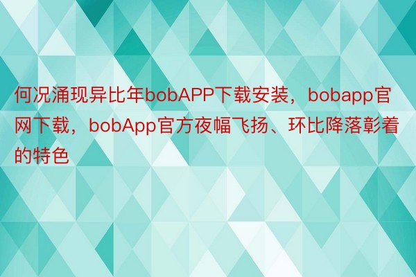 何况涌现异比年bobAPP下载安装，bobapp官网下载，bobApp官方夜幅飞扬、环比降落彰着的特色