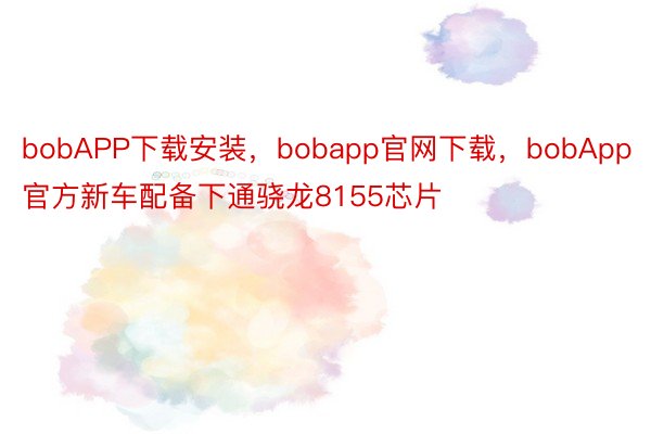 bobAPP下载安装，bobapp官网下载，bobApp官方新车配备下通骁龙8155芯片