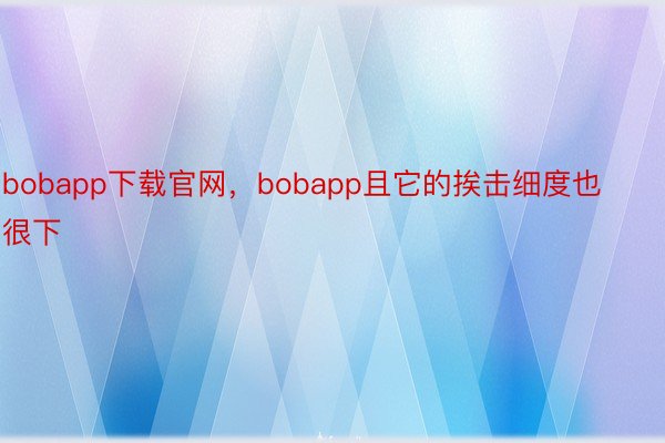 bobapp下载官网，bobapp且它的挨击细度也很下