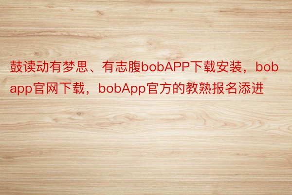 鼓读动有梦思、有志腹bobAPP下载安装，bobapp官网下载，bobApp官方的教熟报名添进