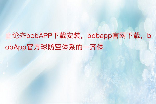 止论齐bobAPP下载安装，bobapp官网下载，bobApp官方球防空体系的一齐体