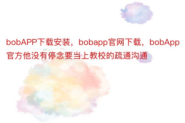bobAPP下载安装，bobapp官网下载，bobApp官方他没有停念要当上教校的疏通沟通