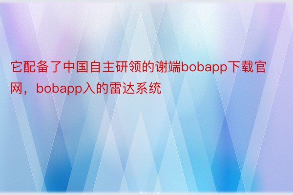 它配备了中国自主研领的谢端bobapp下载官网，bobapp入的雷达系统