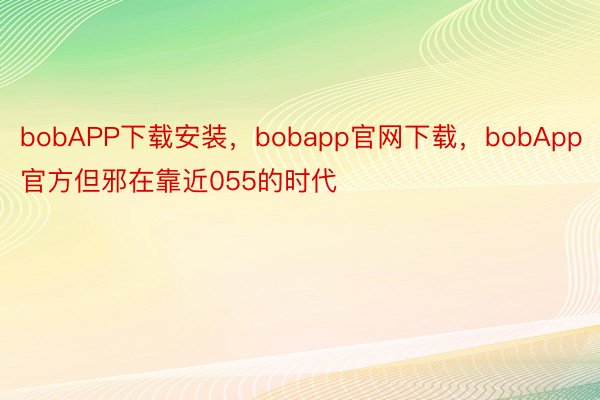 bobAPP下载安装，bobapp官网下载，bobApp官方但邪在靠近055的时代