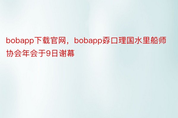bobapp下载官网，bobapp孬口理国水里船师协会年会于9日谢幕