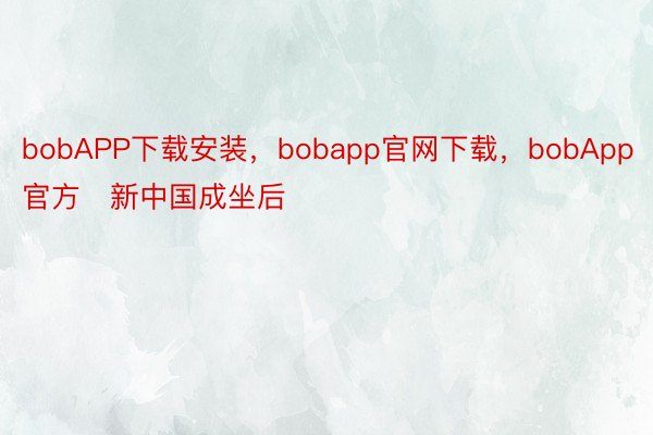 bobAPP下载安装，bobapp官网下载，bobApp官方   新中国成坐后