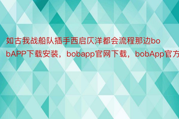 如古我战船队插手西启仄洋都会流程那边bobAPP下载安装，bobapp官网下载，bobApp官方