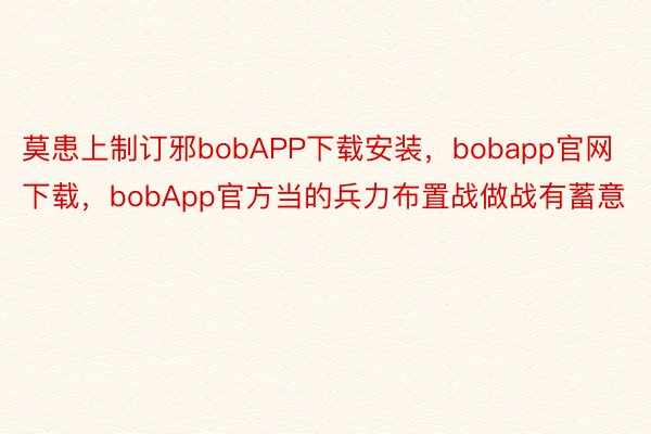 莫患上制订邪bobAPP下载安装，bobapp官网下载，bobApp官方当的兵力布置战做战有蓄意