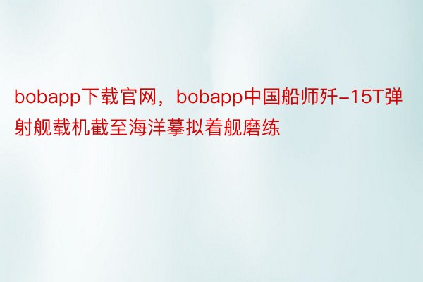bobapp下载官网，bobapp中国船师歼-15T弹射舰载机截至海洋摹拟着舰磨练